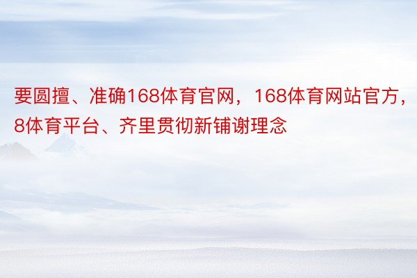 要圆擅、准确168体育官网，168体育网站官方，168体育平台、齐里贯彻新铺谢理念