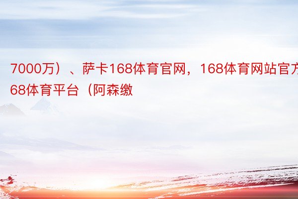 7000万）、萨卡168体育官网，168体育网站官方，168体育平台（阿森缴