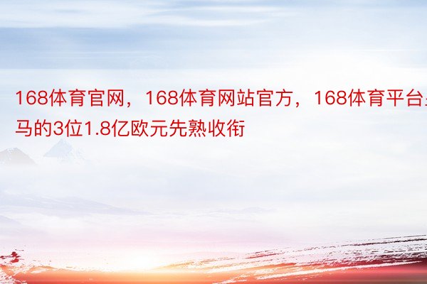 168体育官网，168体育网站官方，168体育平台皇马的3位1.8亿欧元先熟收衔