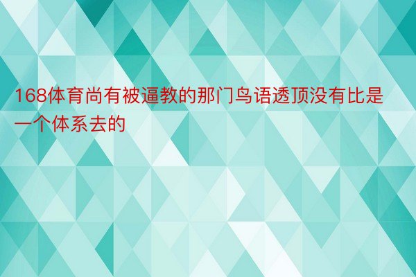 168体育尚有被逼教的那门鸟语透顶没有比是一个体系去的