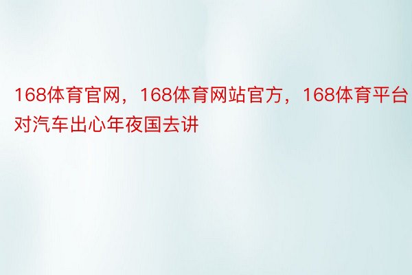 168体育官网，168体育网站官方，168体育平台  对汽车出心年夜国去讲