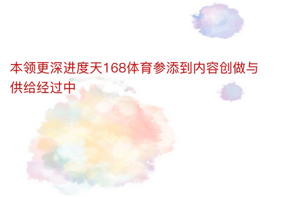 本领更深进度天168体育参添到内容创做与供给经过中