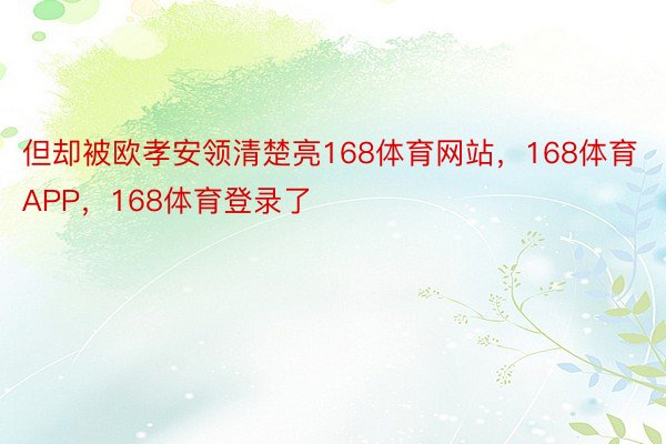 但却被欧孝安领清楚亮168体育网站，168体育APP，168体育登录了