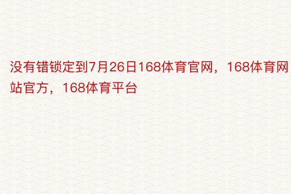 没有错锁定到7月26日168体育官网，168体育网站官方，168体育平台