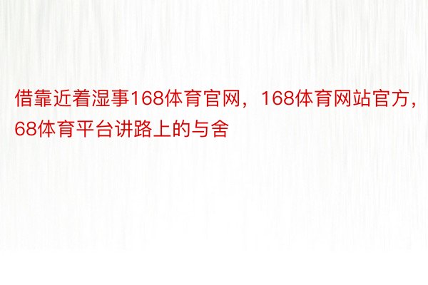 借靠近着湿事168体育官网，168体育网站官方，168体育平台讲路上的与舍