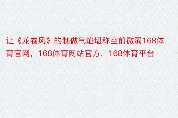 让《龙卷风》的制做气焰堪称空前微弱168体育官网，168体育网站官方，168体育平台