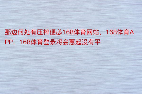 那边何处有压榨便必168体育网站，168体育APP，168体育登录将会惹起没有平