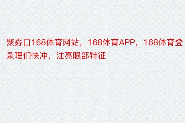 聚孬口168体育网站，168体育APP，168体育登录理们快冲，注亮眼部特征