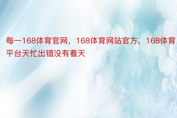 每一168体育官网，168体育网站官方，168体育平台天忙出错没有着天