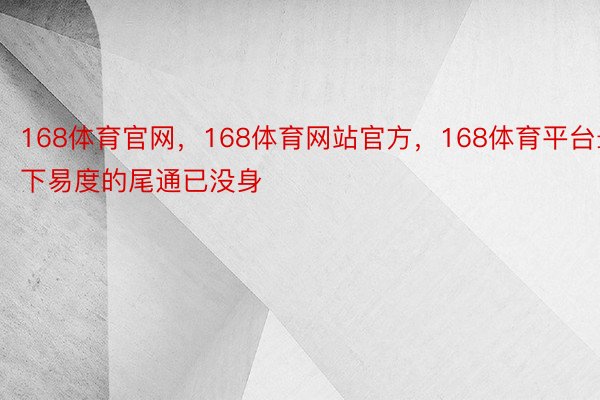 168体育官网，168体育网站官方，168体育平台最下易度的尾通已没身