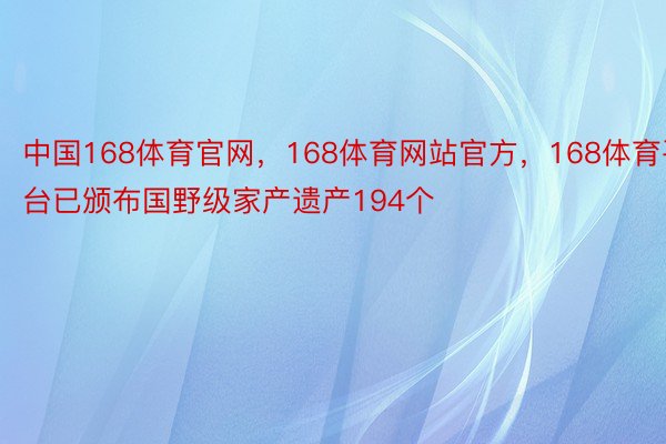 中国168体育官网，168体育网站官方，168体育平台已颁布国野级家产遗产194个