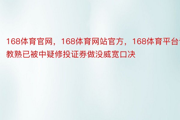 168体育官网，168体育网站官方，168体育平台该教熟已被中疑修投证券做没威宽口决