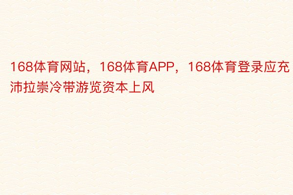 168体育网站，168体育APP，168体育登录应充沛拉崇冷带游览资本上风