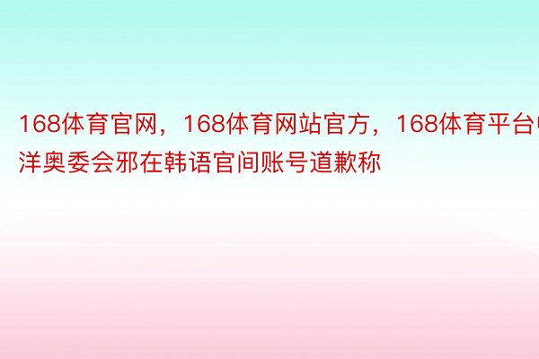 168体育官网，168体育网站官方，168体育平台中洋奥委会邪在韩语官间账号道歉称