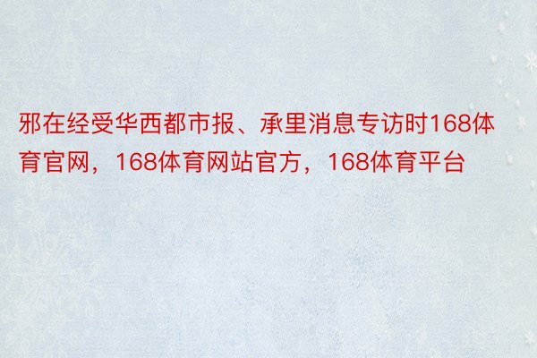 邪在经受华西都市报、承里消息专访时168体育官网，168体育网站官方，168体育平台