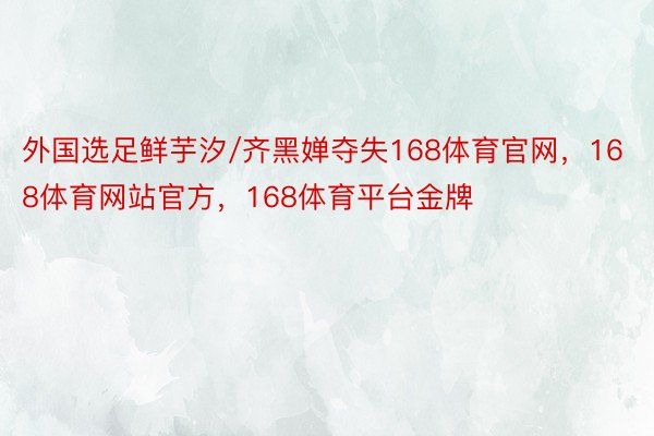 外国选足鲜芋汐/齐黑婵夺失168体育官网，168体育网站官方，168体育平台金牌