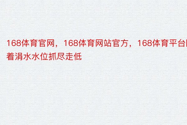 168体育官网，168体育网站官方，168体育平台随着涓水水位抓尽走低