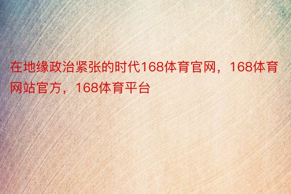 在地缘政治紧张的时代168体育官网，168体育网站官方，168体育平台