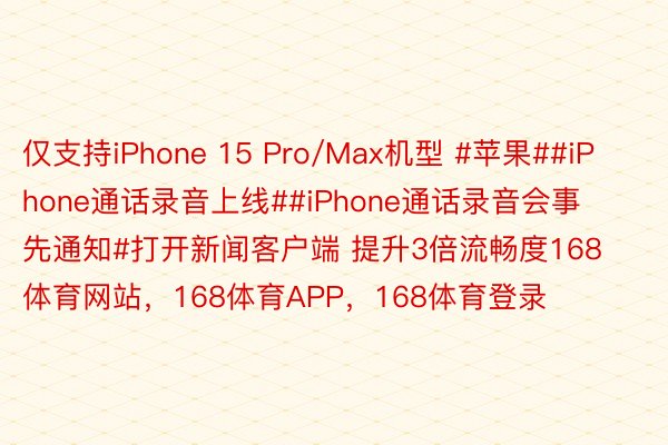 仅支持iPhone 15 Pro/Max机型 #苹果##iPhone通话录音上线##iPhone通话录音会事先通知#打开新闻客户端 提升3倍流畅度168体育网站，168体育APP，168体育登录