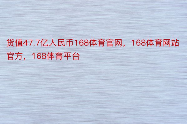 货值47.7亿人民币168体育官网，168体育网站官方，168体育平台