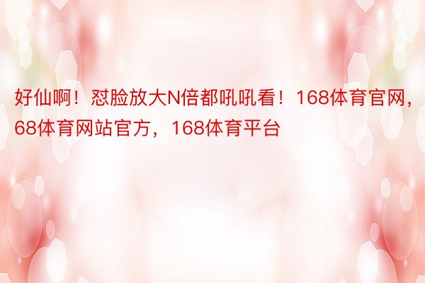 好仙啊！怼脸放大N倍都吼吼看！168体育官网，168体育网站官方，168体育平台