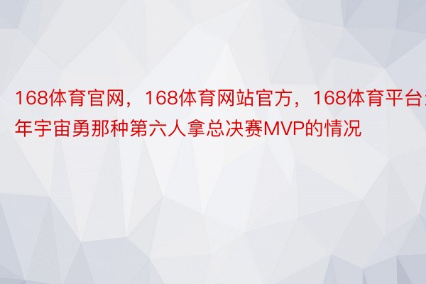 168体育官网，168体育网站官方，168体育平台当年宇宙勇那种第六人拿总决赛MVP的情况