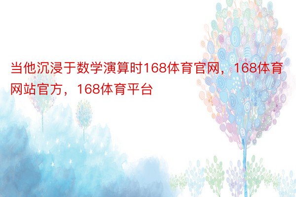 当他沉浸于数学演算时168体育官网，168体育网站官方，168体育平台